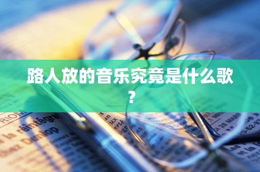 路人放的音乐究竟是什么歌？