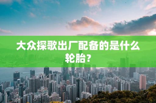 大众探歌出厂配备的是什么轮胎？