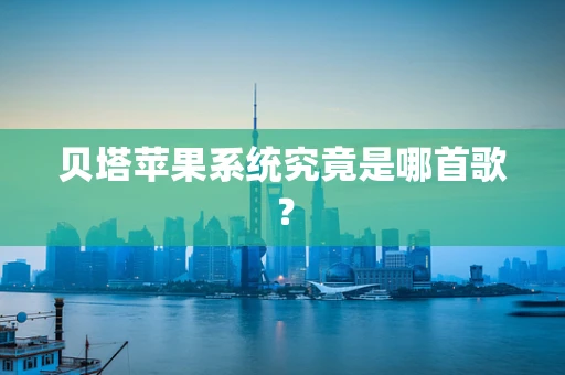贝塔苹果系统究竟是哪首歌？