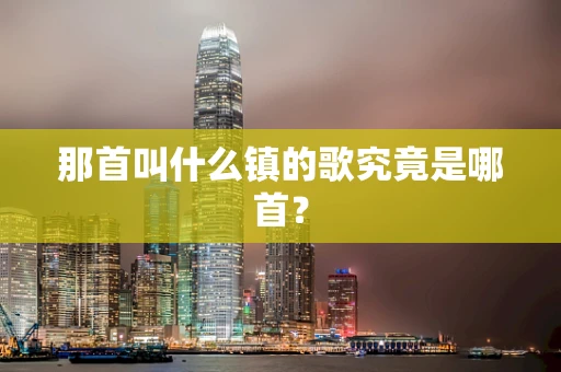 那首叫什么镇的歌究竟是哪首？