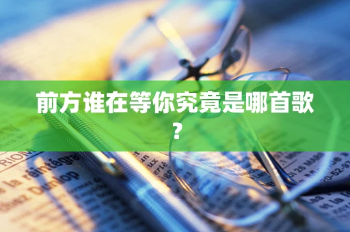 前方谁在等你究竟是哪首歌？