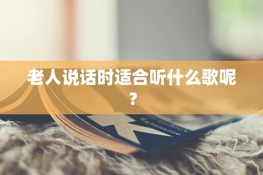 老人说话时适合听什么歌呢？