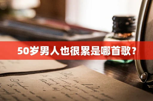 50岁男人也很累是哪首歌？