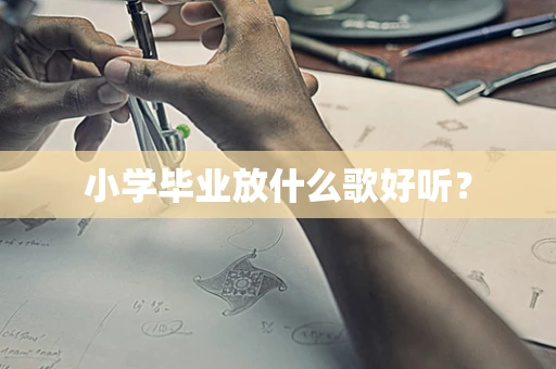小学毕业放什么歌好听？