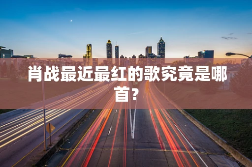 肖战最近最红的歌究竟是哪首？
