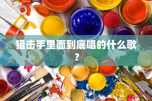 狙击手里面到底唱的什么歌？