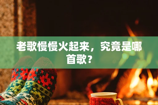 老歌慢慢火起来，究竟是哪首歌？