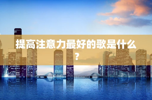 提高注意力最好的歌是什么？