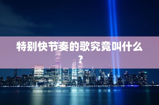 特别快节奏的歌究竟叫什么？
