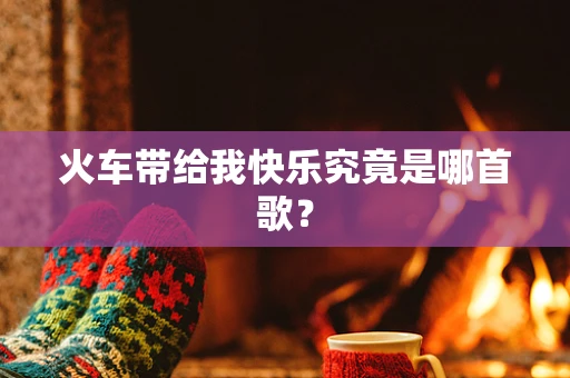 火车带给我快乐究竟是哪首歌？