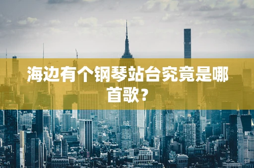 海边有个钢琴站台究竟是哪首歌？