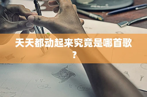 天天都动起来究竟是哪首歌？