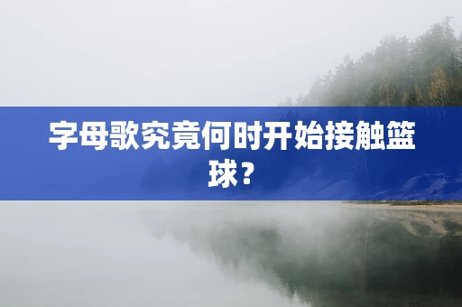 字母歌究竟何时开始接触篮球？