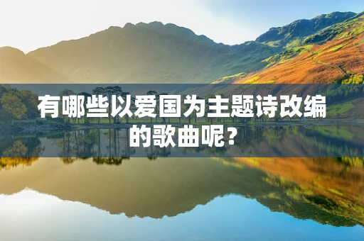 有哪些以爱国为主题诗改编的歌曲呢？