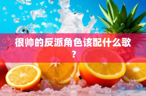 很帅的反派角色该配什么歌？