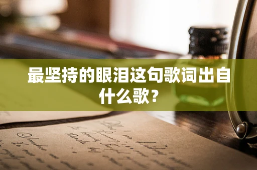 最坚持的眼泪这句歌词出自什么歌？