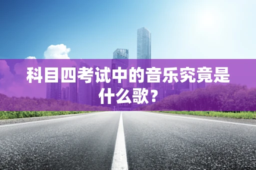 科目四考试中的音乐究竟是什么歌？