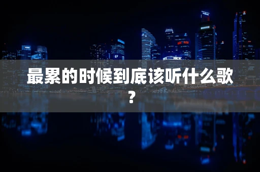 最累的时候到底该听什么歌？