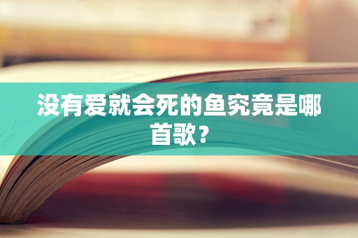 没有爱就会死的鱼究竟是哪首歌？