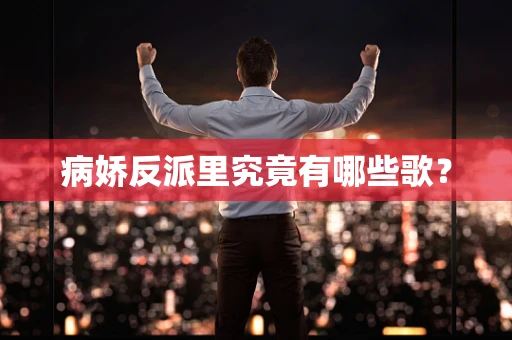 病娇反派里究竟有哪些歌？