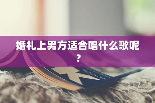 婚礼上男方适合唱什么歌呢？
