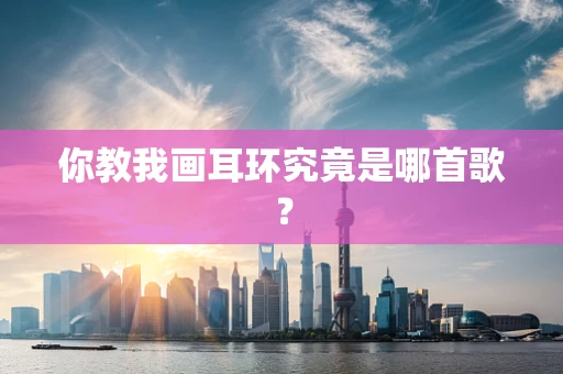 你教我画耳环究竟是哪首歌？