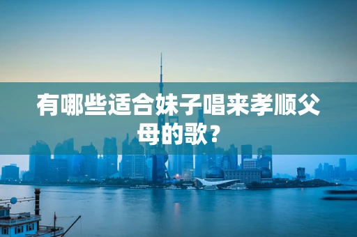 有哪些适合妹子唱来孝顺父母的歌？