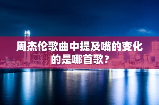 周杰伦歌曲中提及嘴的变化的是哪首歌？