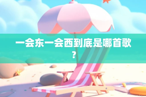 一会东一会西到底是哪首歌？