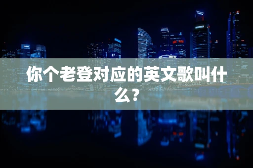 你个老登对应的英文歌叫什么？