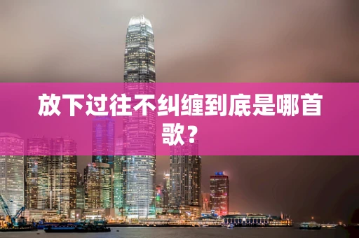 放下过往不纠缠到底是哪首歌？