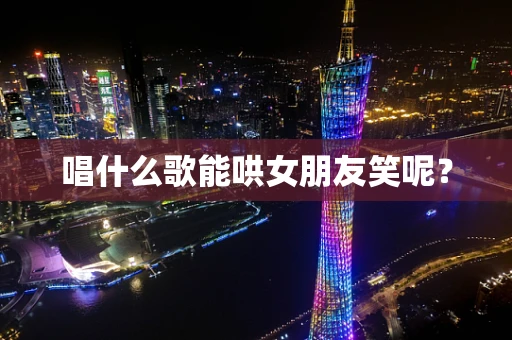 唱什么歌能哄女朋友笑呢？