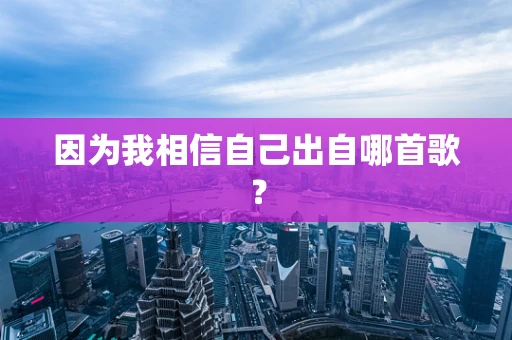 因为我相信自己出自哪首歌？