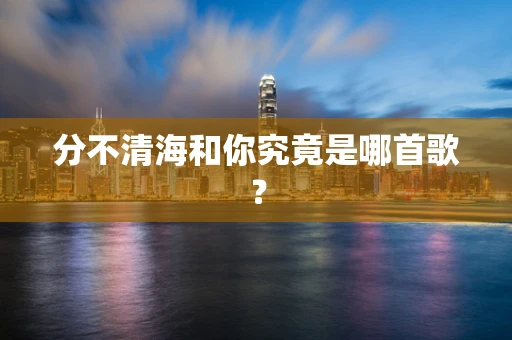 分不清海和你究竟是哪首歌？