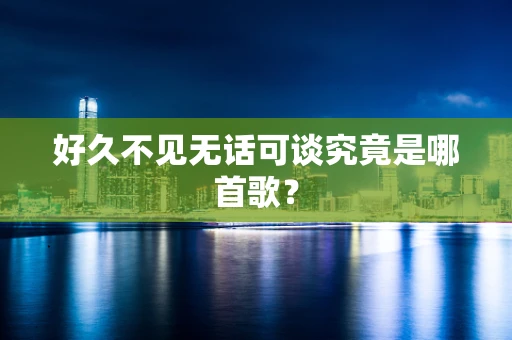 好久不见无话可谈究竟是哪首歌？