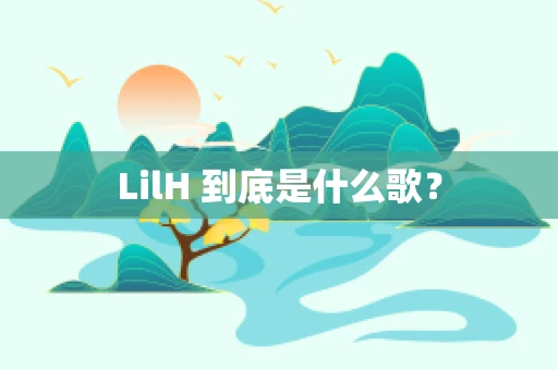 LilH 到底是什么歌？