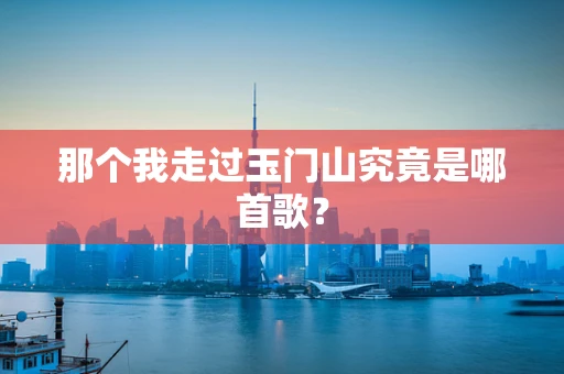 那个我走过玉门山究竟是哪首歌？