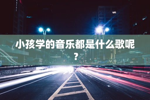 小孩学的音乐都是什么歌呢？