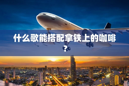 什么歌能搭配拿铁上的咖啡？
