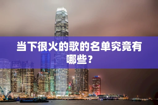 当下很火的歌的名单究竟有哪些？