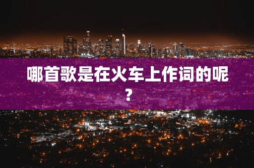 哪首歌是在火车上作词的呢？