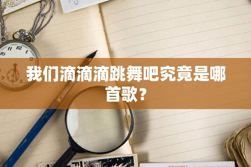 我们滴滴滴跳舞吧究竟是哪首歌？