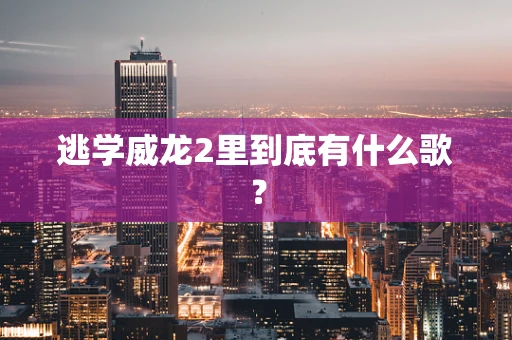 逃学威龙2里到底有什么歌？