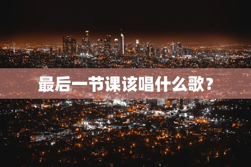 最后一节课该唱什么歌？