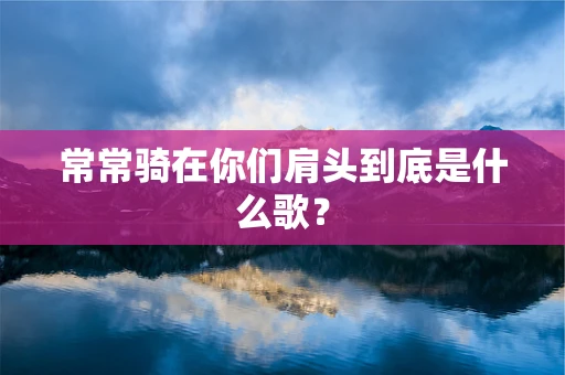 常常骑在你们肩头到底是什么歌？