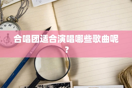 合唱团适合演唱哪些歌曲呢？