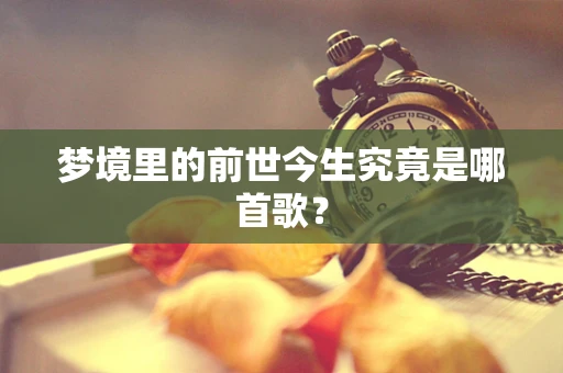 梦境里的前世今生究竟是哪首歌？