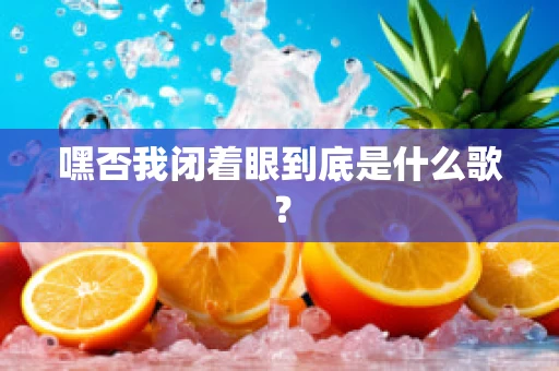 嘿否我闭着眼到底是什么歌？