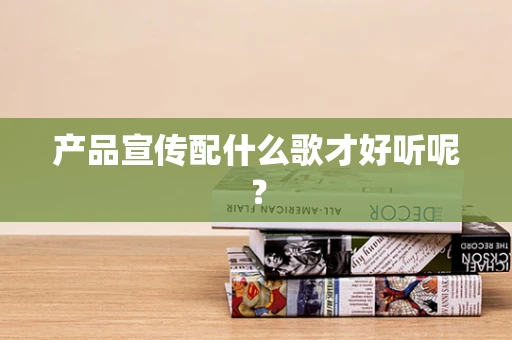 产品宣传配什么歌才好听呢？