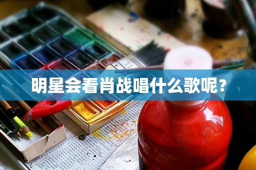 明星会看肖战唱什么歌呢？